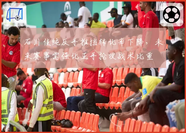 石川佳纯反手推挡转化率下降,未来赛事需强化正手抢攻战术比重