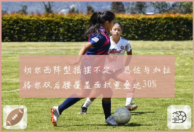 切尔西阵型摇摆不定，恩佐与加拉格尔双后腰覆盖面积重叠达30%