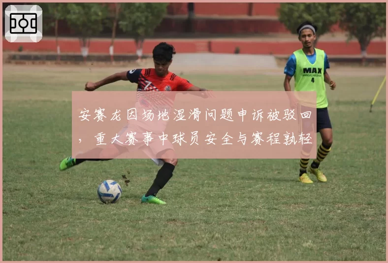 安赛龙因场地湿滑问题申诉被驳回,重大赛事中球员安全与赛程孰轻孰重?