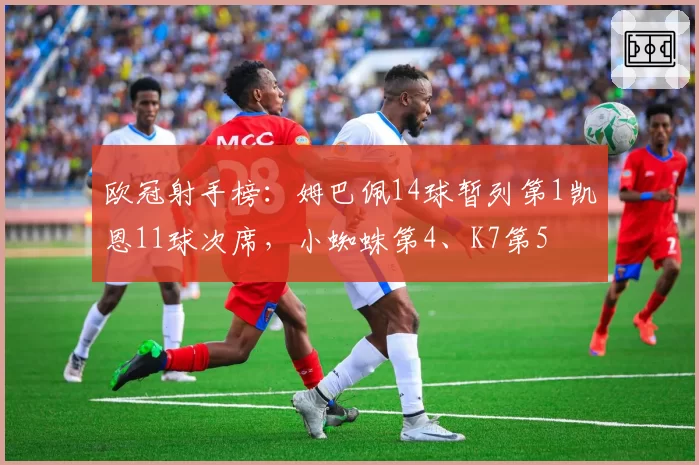 欧冠射手榜：姆巴佩14球暂列第1凯恩11球次席，小蜘蛛第4、K7第5