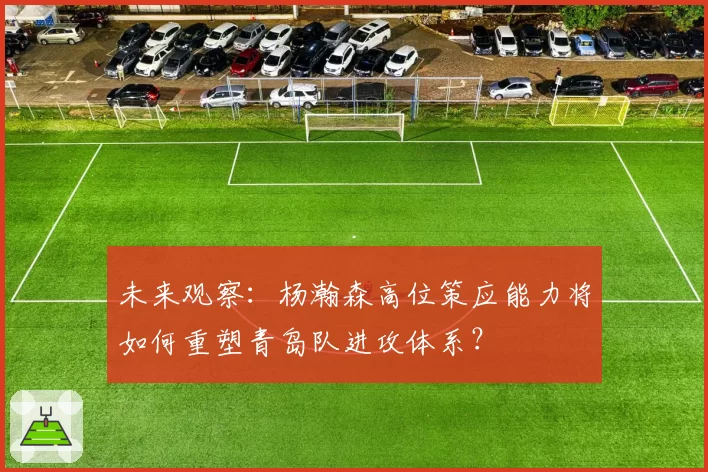 未来观察：杨瀚森高位策应能力将如何重塑青岛队进攻体系？