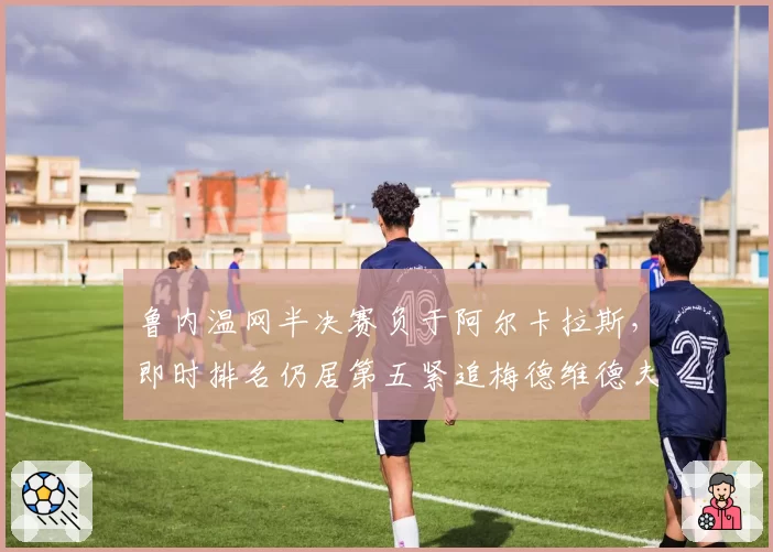 鲁内温网半决赛负于阿尔卡拉斯，即时排名仍居第五紧追梅德维德夫
