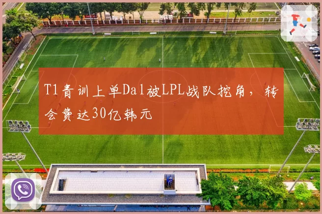 T1青训上单Dal被LPL战队挖角,转会费达30亿韩元