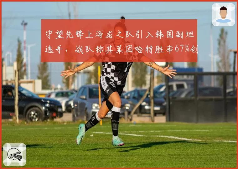 守望先锋上海龙之队引入韩国副坦选手,战队称其莱因哈特胜率67%创联赛新标杆