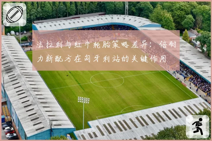 法拉利与红牛轮胎策略差异:倍耐力新配方在匈牙利站的关键作用