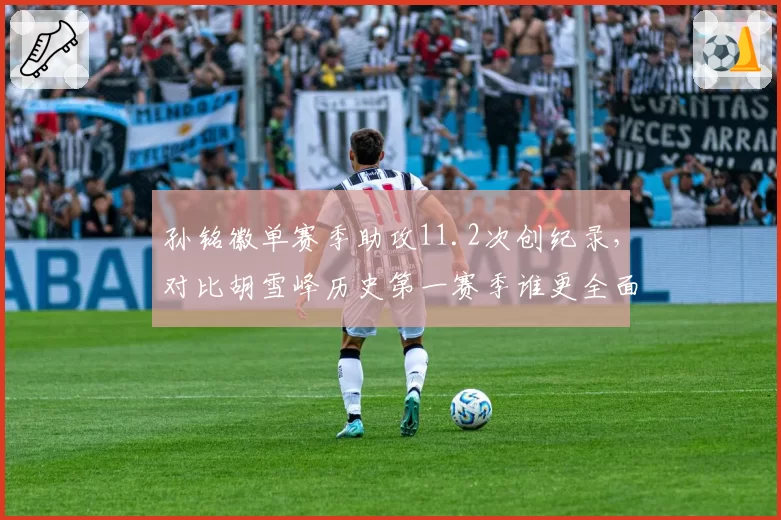 孙铭徽单赛季助攻11.2次创纪录，对比胡雪峰历史第一赛季谁更全面