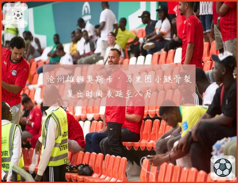 沧州雄狮奥斯卡·马里图小腿骨裂,复出时间表延至八月