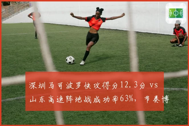 深圳马可波罗快攻得分12.3分 vs 山东高速阵地战成功率63%,节奏博弈决定胜负