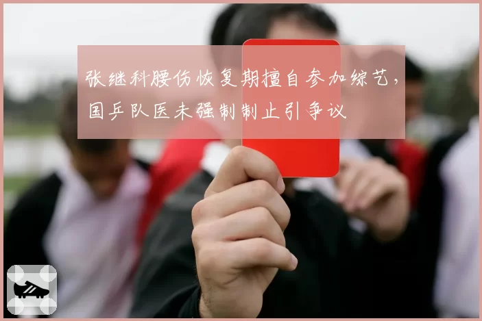 张继科腰伤恢复期擅自参加综艺，国乒队医未强制制止引争议
