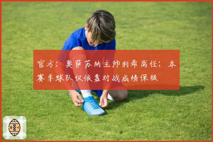 官方:奥萨苏纳主帅利希离任;本赛季球队仅依靠对战成绩保级