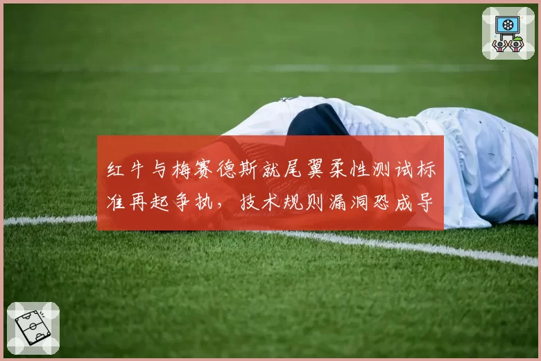 红牛与梅赛德斯就尾翼柔性测试标准再起争执,技术规则漏洞恐成导火索