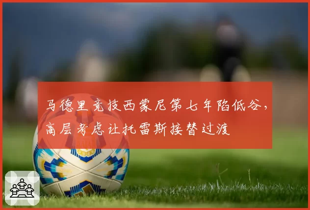 马德里竞技西蒙尼第七年陷低谷，高层考虑让托雷斯接替过渡
