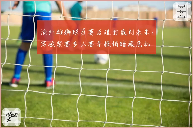 沧州雄狮球员赛后追打裁判未果，若被禁赛多人赛季报销暗藏危机