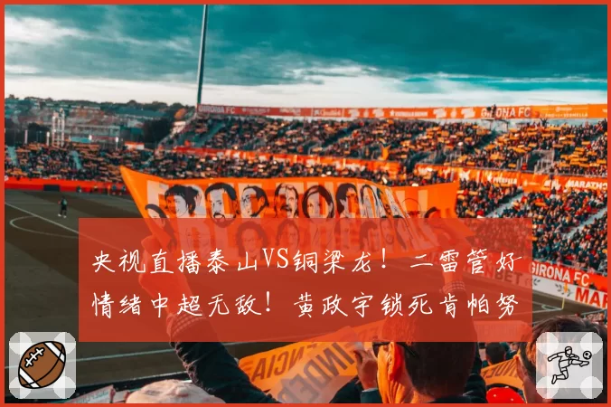央视直播泰山VS铜梁龙!二雷管好情绪中超无敌!黄政宇锁死肯帕努