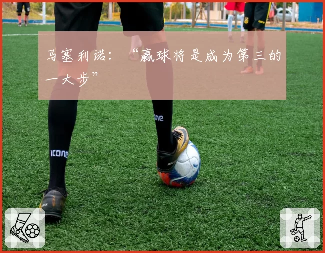 马塞利诺：“赢球将是成为第三的一大步”