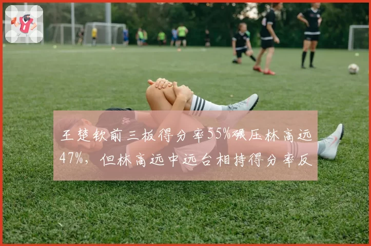 王楚钦前三板得分率55%碾压林高远47%，但林高远中远台相持得分率反超