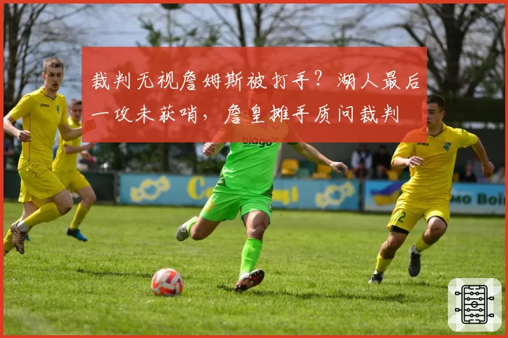 裁判无视詹姆斯被打手?湖人最后一攻未获哨,詹皇摊手质问裁判