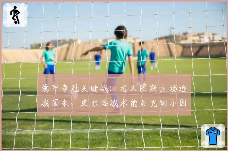 意甲争冠关键战：尤文图斯主场迎战国米，皮尔洛战术能否克制小因扎吉？