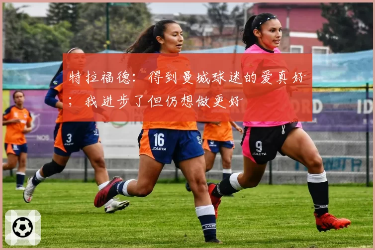 特拉福德：得到曼城球迷的爱真好；我进步了但仍想做更好