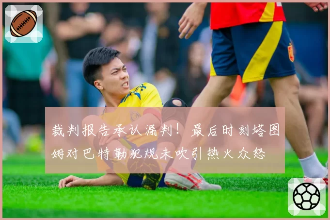 裁判报告承认漏判!最后时刻塔图姆对巴特勒犯规未吹引热火众怒