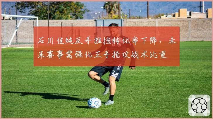 石川佳纯反手推挡转化率下降,未来赛事需强化正手抢攻战术比重