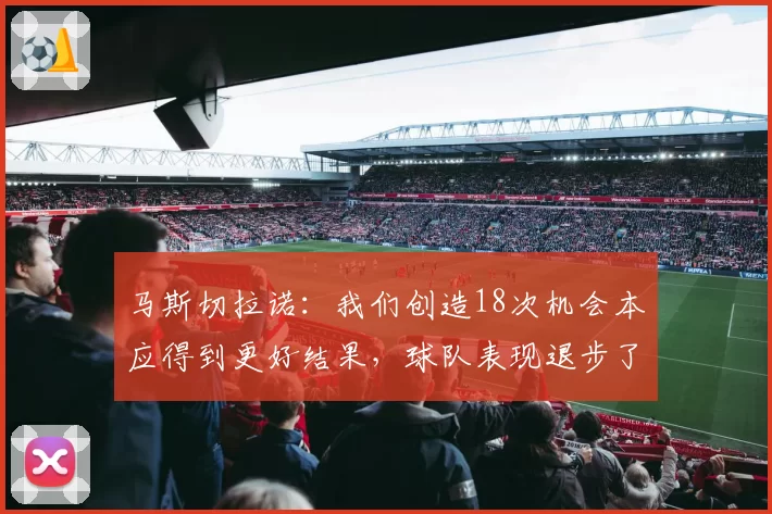 马斯切拉诺:我们创造18次机会本应得到更好结果,球队表现退步了