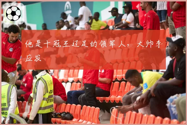 他是十冠王辽足的领军人，大帅李应发