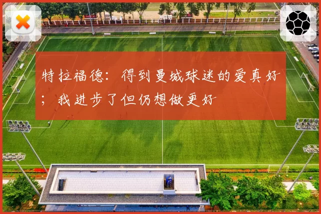 特拉福德：得到曼城球迷的爱真好；我进步了但仍想做更好