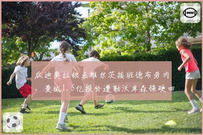 瓜迪奥拉钦点维尔茨接班德布劳内，曼城1.5亿报价遭勒沃库森强硬回绝