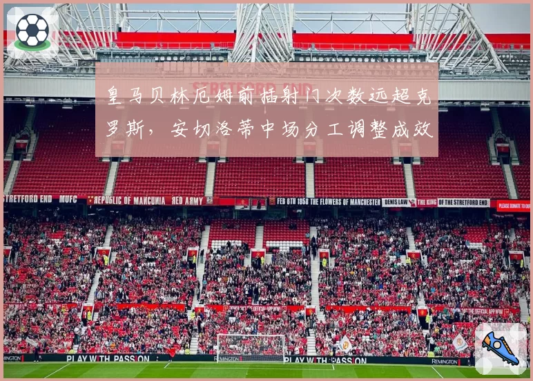 皇马贝林厄姆前插射门次数远超克罗斯，安切洛蒂中场分工调整成效显著