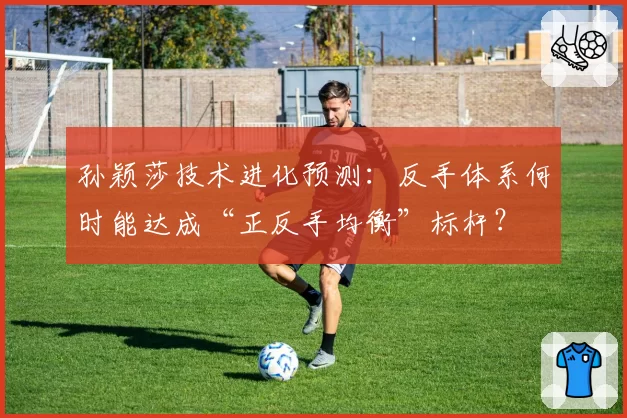 孙颖莎技术进化预测:反手体系何时能达成“正反手均衡”标杆?