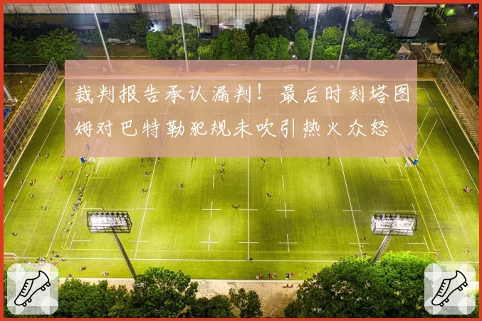 裁判报告承认漏判！最后时刻塔图姆对巴特勒犯规未吹引热火众怒