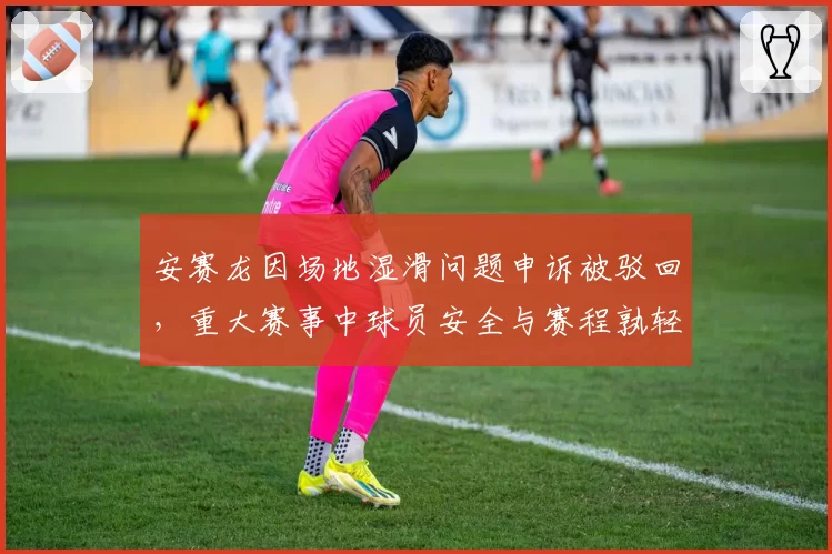 安赛龙因场地湿滑问题申诉被驳回,重大赛事中球员安全与赛程孰轻孰重?