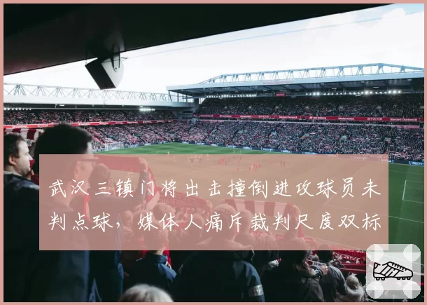 武汉三镇门将出击撞倒进攻球员未判点球，媒体人痛斥裁判尺度双标