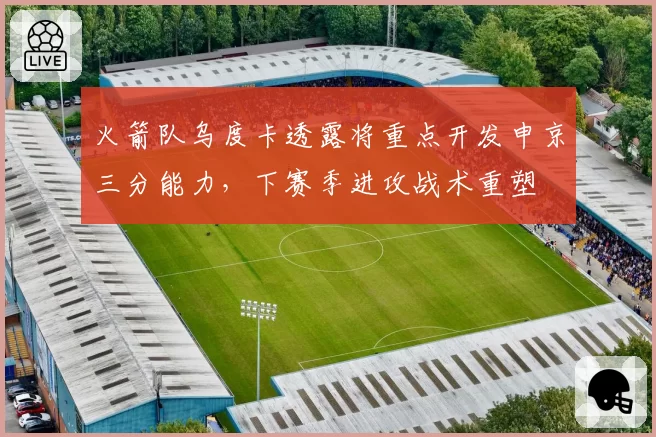 火箭队乌度卡透露将重点开发申京三分能力,下赛季进攻战术重塑