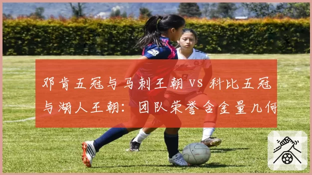 邓肯五冠与马刺王朝 vs 科比五冠与湖人王朝:团队荣誉含金量几何