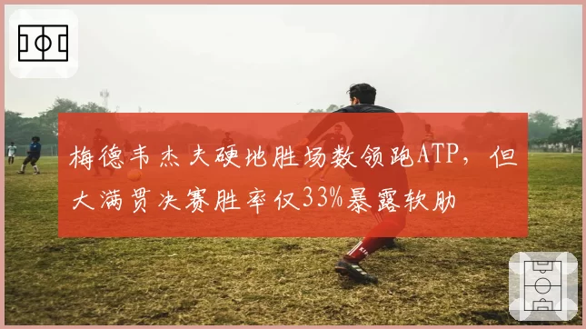 梅德韦杰夫硬地胜场数领跑ATP,但大满贯决赛胜率仅33%暴露软肋