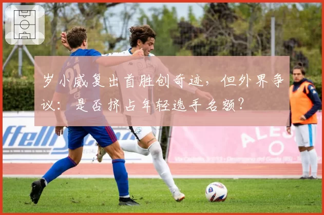 岁小威复出首胜创奇迹，但外界争议：是否挤占年轻选手名额？