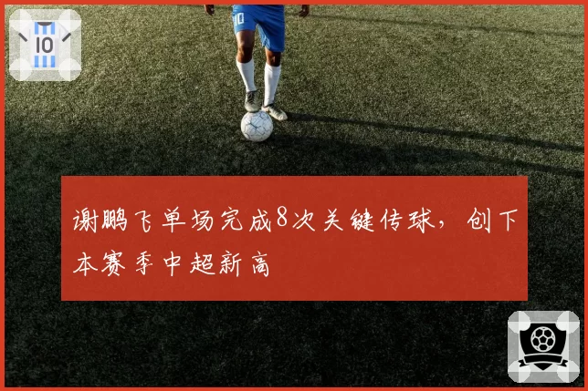 谢鹏飞单场完成8次关键传球,创下本赛季中超新高