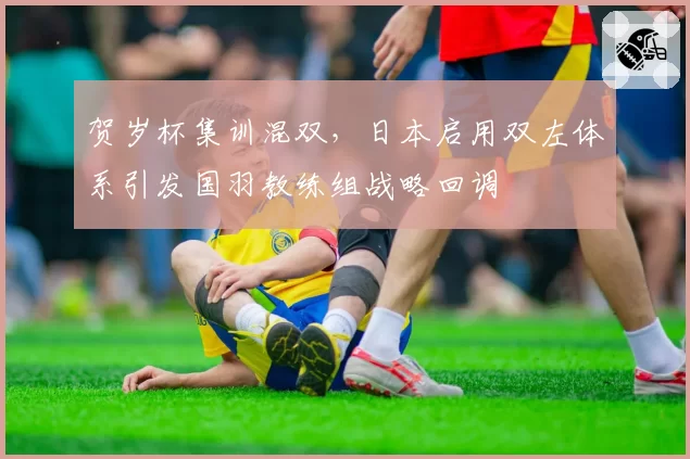 贺岁杯集训混双,日本启用双左体系引发国羽教练组战略回调