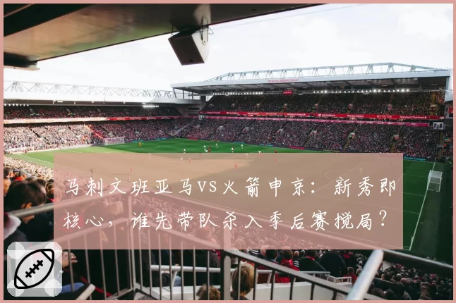 马刺文班亚马vs火箭申京：新秀即核心，谁先带队杀入季后赛搅局？