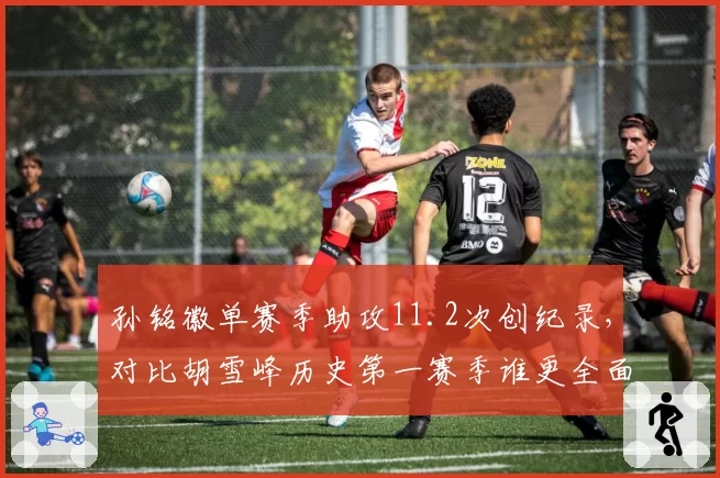 孙铭徽单赛季助攻11.2次创纪录，对比胡雪峰历史第一赛季谁更全面