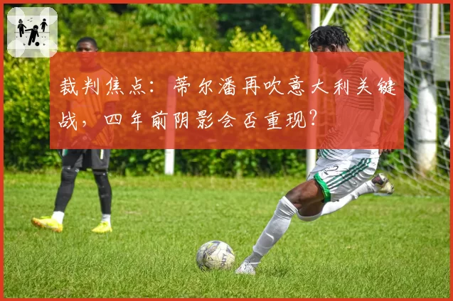 裁判焦点：蒂尔潘再吹意大利关键战，四年前阴影会否重现？