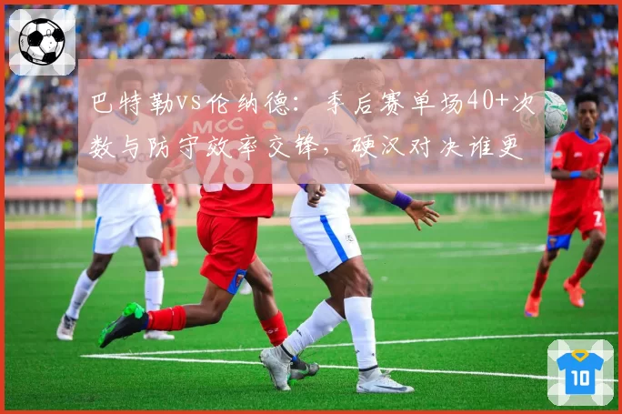 巴特勒vs伦纳德：季后赛单场40+次数与防守效率交锋，硬汉对决谁更稳