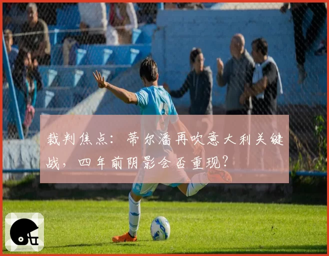 裁判焦点：蒂尔潘再吹意大利关键战，四年前阴影会否重现？