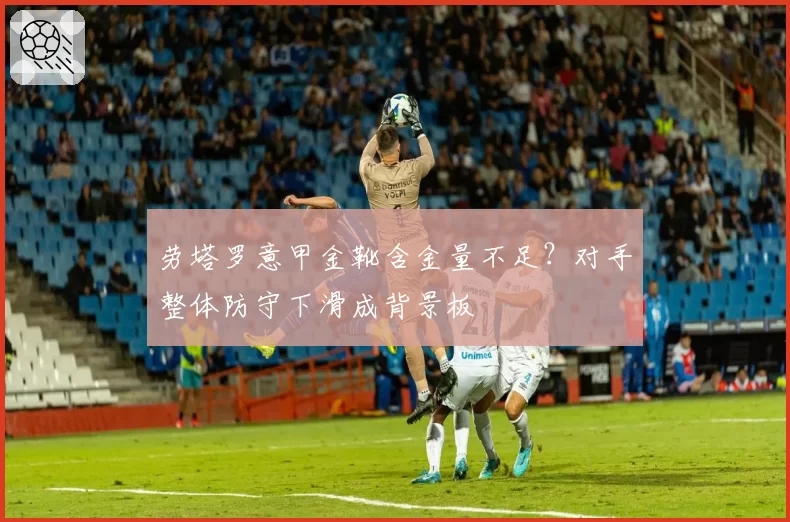 劳塔罗意甲金靴含金量不足?对手整体防守下滑成背景板