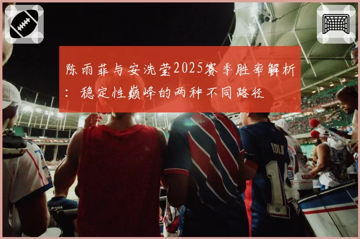 陈雨菲与安洗莹2025赛季胜率解析:稳定性巅峰的两种不同路径