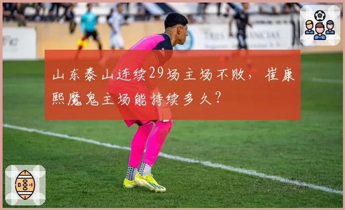 山东泰山连续29场主场不败，崔康熙魔鬼主场能持续多久？