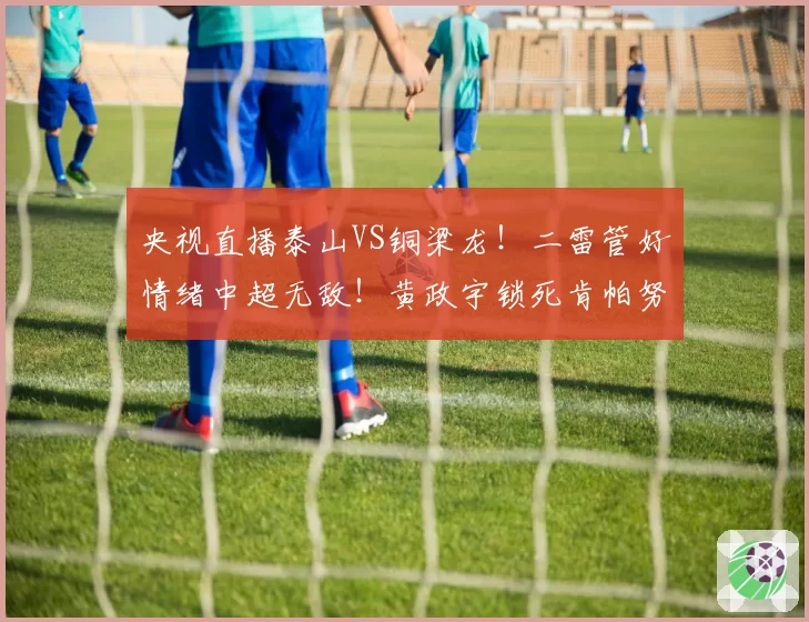央视直播泰山VS铜梁龙!二雷管好情绪中超无敌!黄政宇锁死肯帕努