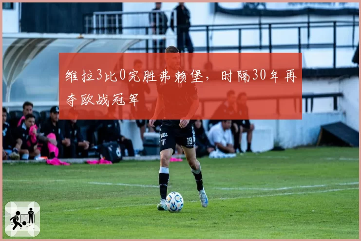 维拉3比0完胜弗赖堡,时隔30年再夺欧战冠军